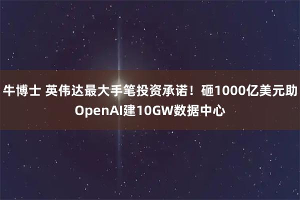 牛博士 英伟达最大手笔投资承诺！砸1000亿美元助OpenAI建10GW数据中心