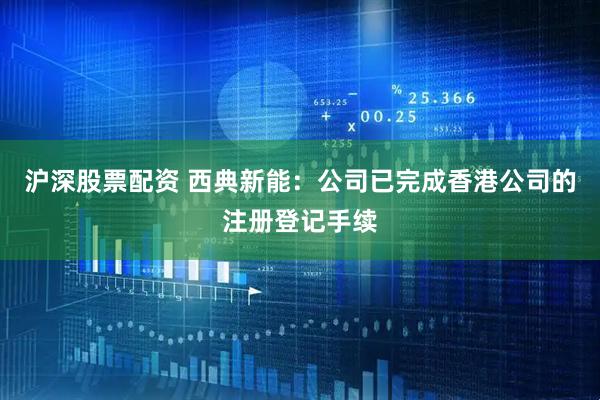 沪深股票配资 西典新能：公司已完成香港公司的注册登记手续