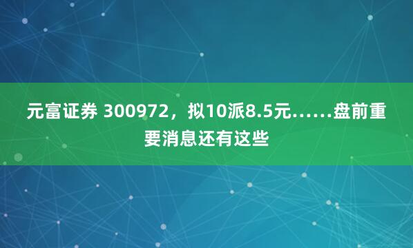 元富证券 300972，拟10派8.5元……盘前重要消息还有这些