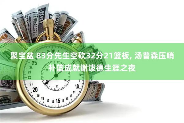 聚宝盆 83分先生空砍32分21篮板, 汤普森压哨补篮成就谢泼德生涯之夜
