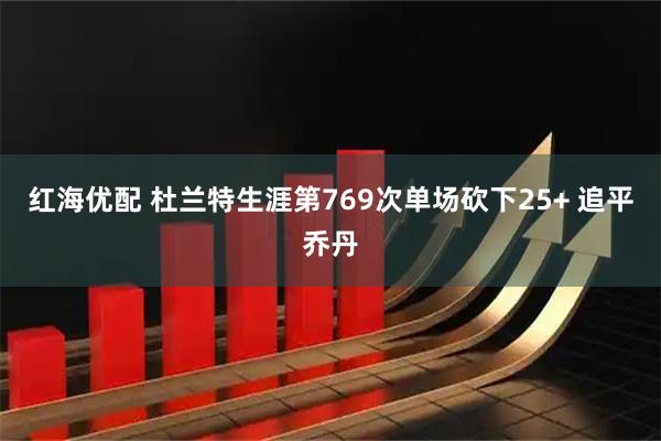 红海优配 杜兰特生涯第769次单场砍下25+ 追平乔丹