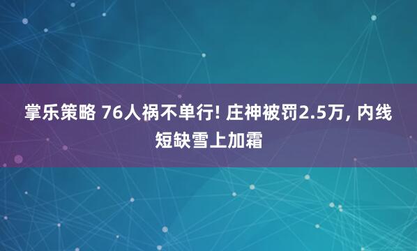 掌乐策略 76人祸不单行! 庄神被罚2.5万, 内线短缺雪上加霜