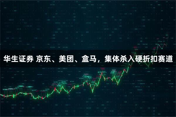 华生证券 京东、美团、盒马，集体杀入硬折扣赛道