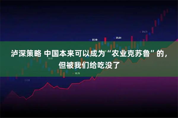 泸深策略 中国本来可以成为“农业克苏鲁”的,但被我们给吃没了