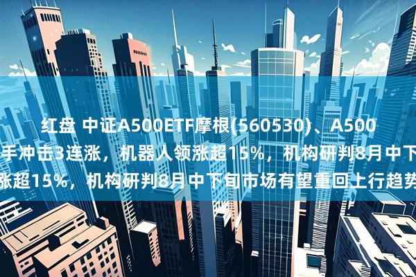 红盘 中证A500ETF摩根(560530)、A500增强ETF摩根(563550)携手冲击3连涨，机器人领涨超15%，机构研判8月中下旬市场有望重回上行趋势
