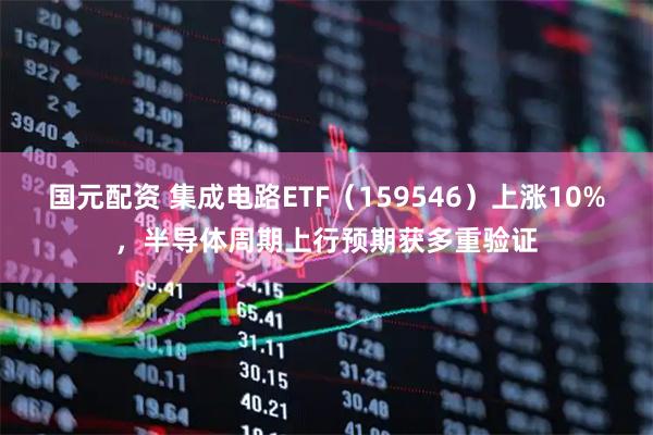 国元配资 集成电路ETF（159546）上涨10%，半导体周期上行预期获多重验证
