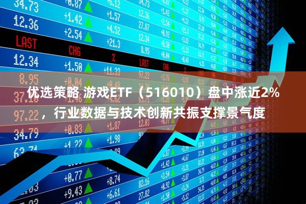 优选策略 游戏ETF（516010）盘中涨近2%，行业数据与技术创新共振支撑景气度