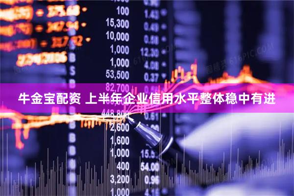 牛金宝配资 上半年企业信用水平整体稳中有进
