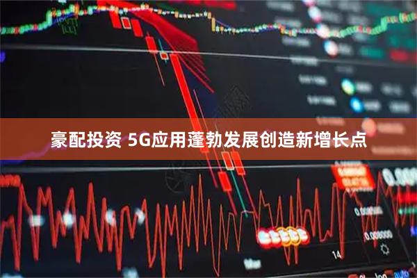 豪配投资 5G应用蓬勃发展创造新增长点