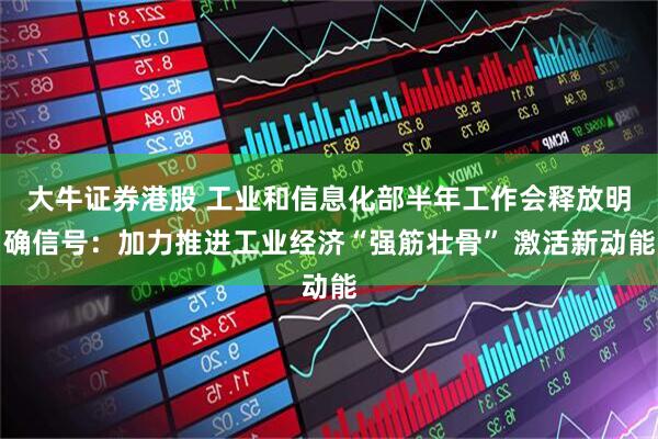 大牛证券港股 工业和信息化部半年工作会释放明确信号:加力推进工业经济“强筋壮骨” 激活新动能