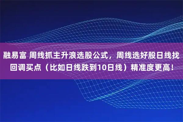 融易富 周线抓主升浪选股公式，周线选好股日线找回调买点（比如日线跌到10日线）精准度更高！