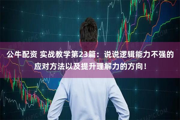 公牛配资 实战教学第23篇:说说逻辑能力不强的应对方法以及提升理解力的方向!