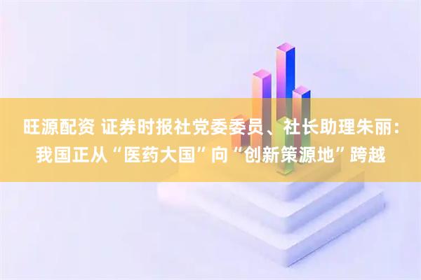 旺源配资 证券时报社党委委员、社长助理朱丽:我国正从“医药大国”向“创新策源地”跨越