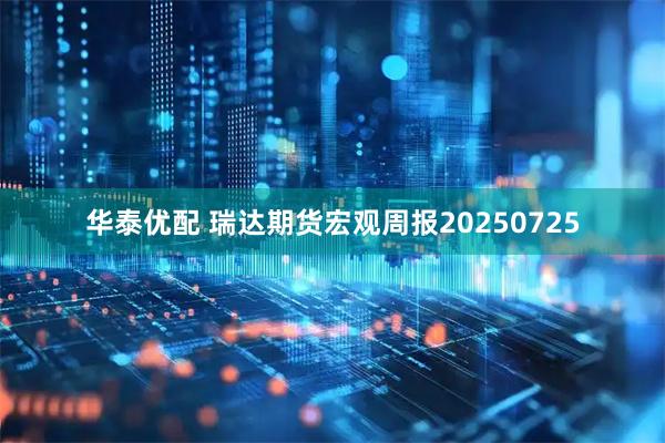 华泰优配 瑞达期货宏观周报20250725