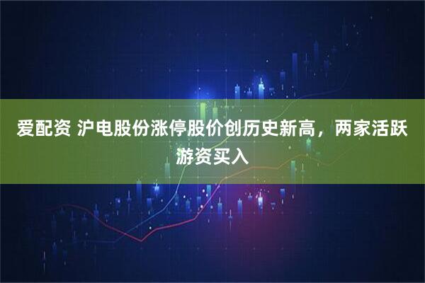 爱配资 沪电股份涨停股价创历史新高,两家活跃游资买入