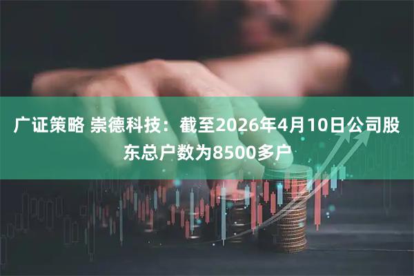 广证策略 崇德科技：截至2026年4月10日公司股东总户数为8500多户
