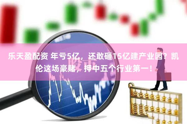 乐天盈配资 年亏5亿，还敢砸15亿建产业园？凯伦这场豪赌，押中五个行业第一！