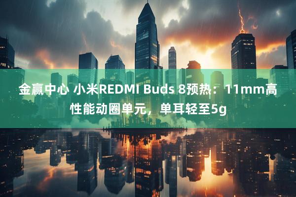 金赢中心 小米REDMI Buds 8预热：11mm高性能动圈单元，单耳轻至5g
