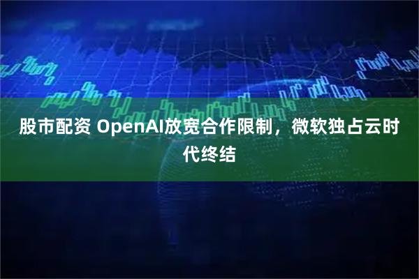 股市配资 OpenAI放宽合作限制，微软独占云时代终结