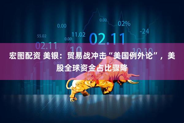 宏图配资 美银：贸易战冲击“美国例外论”，美股全球资金占比骤降
