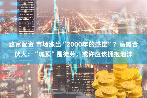 致富配资 市场涨出“2000年的感觉”？高盛合伙人：“喊顶”是徒劳，或许应该拥抱泡沫