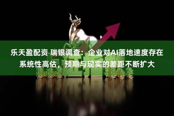 乐天盈配资 瑞银调查：企业对AI落地速度存在系统性高估，预期与现实的差距不断扩大