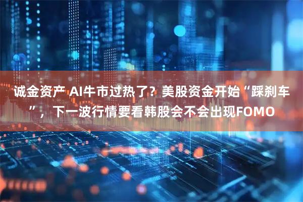 诚金资产 AI牛市过热了？美股资金开始“踩刹车”，下一波行情要看韩股会不会出现FOMO