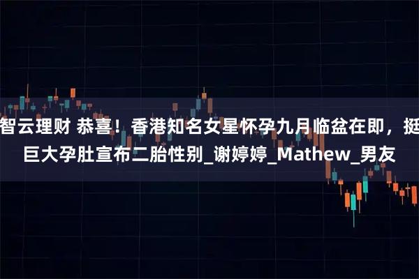 智云理财 恭喜！香港知名女星怀孕九月临盆在即，挺巨大孕肚宣布二胎性别_谢婷婷_Mathew_男友