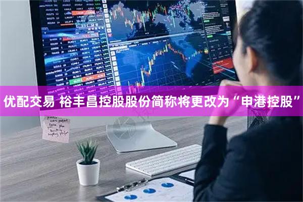 优配交易 裕丰昌控股股份简称将更改为“申港控股”