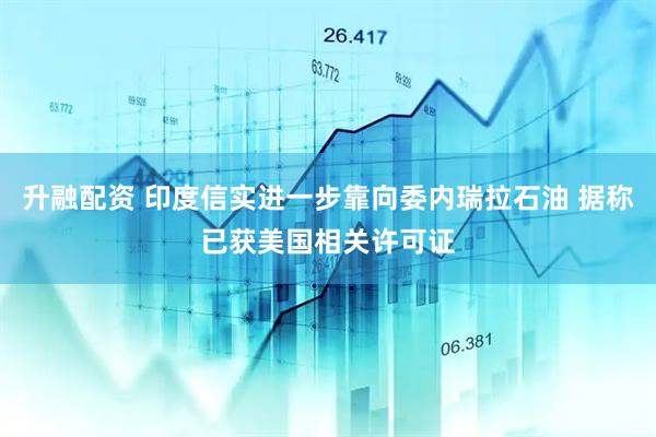 升融配资 印度信实进一步靠向委内瑞拉石油 据称已获美国相关许可证