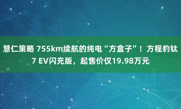 慧仁策略 755km续航的纯电“方盒子”！方程豹钛7 EV闪充版，起售价仅19.98万元