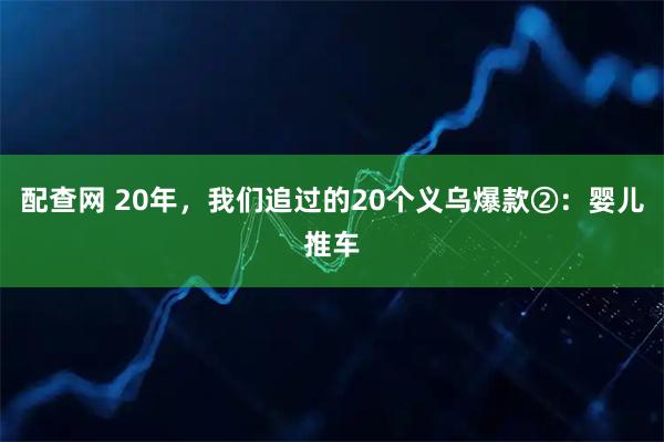 配查网 20年，我们追过的20个义乌爆款②：婴儿推车