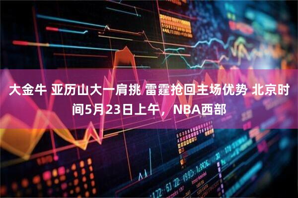 大金牛 亚历山大一肩挑 雷霆抢回主场优势 北京时间5月23日上午，NBA西部
