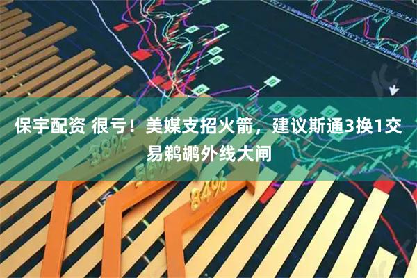 保宇配资 很亏！美媒支招火箭，建议斯通3换1交易鹈鹕外线大闸