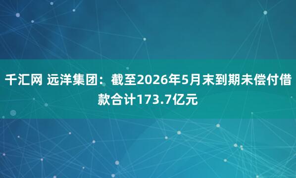 千汇网 远洋集团：截至2026年5月末到期未偿付借款合计173.7亿元