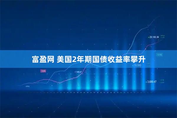富盈网 美国2年期国债收益率攀升