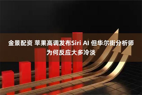 金景配资 苹果高调发布Siri AI 但华尔街分析师为何反应大多冷淡