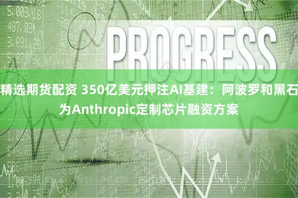 精选期货配资 350亿美元押注AI基建：阿波罗和黑石为Anthropic定制芯片融资方案