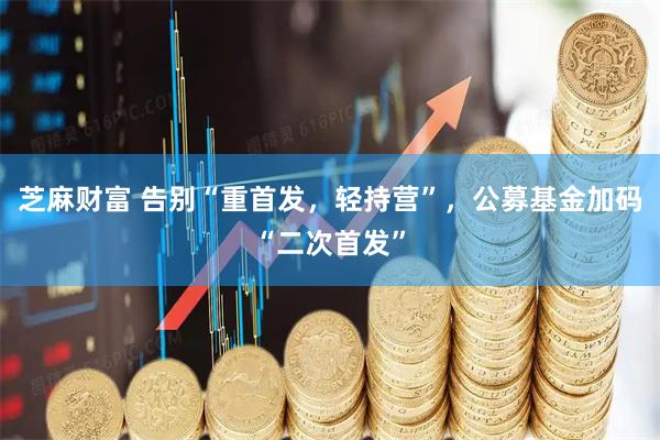 芝麻财富 告别“重首发，轻持营”，公募基金加码“二次首发”