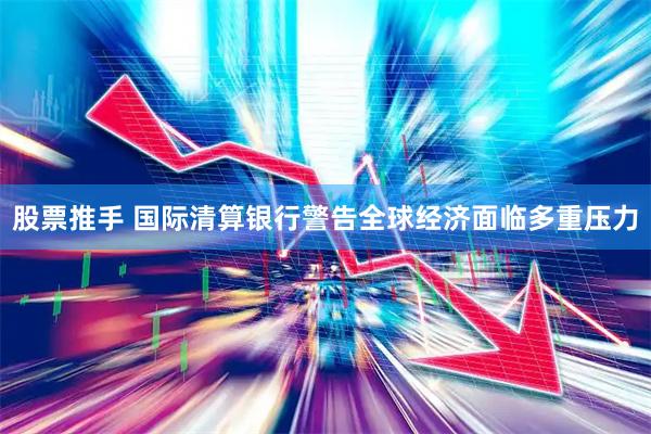 股票推手 国际清算银行警告全球经济面临多重压力
