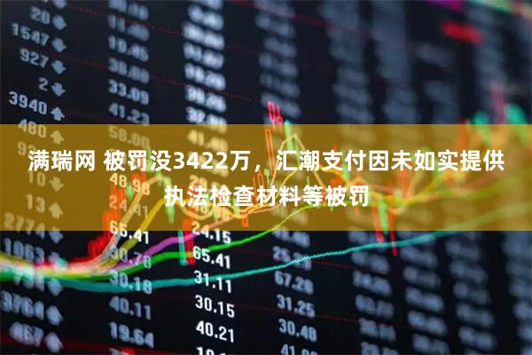 满瑞网 被罚没3422万，汇潮支付因未如实提供执法检查材料等被罚