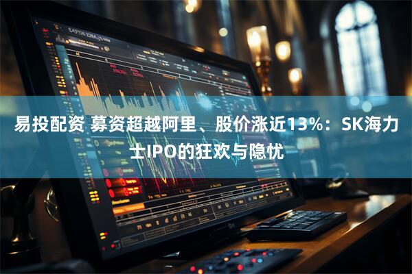 易投配资 募资超越阿里、股价涨近13%:SK海力士IPO的狂欢与隐忧