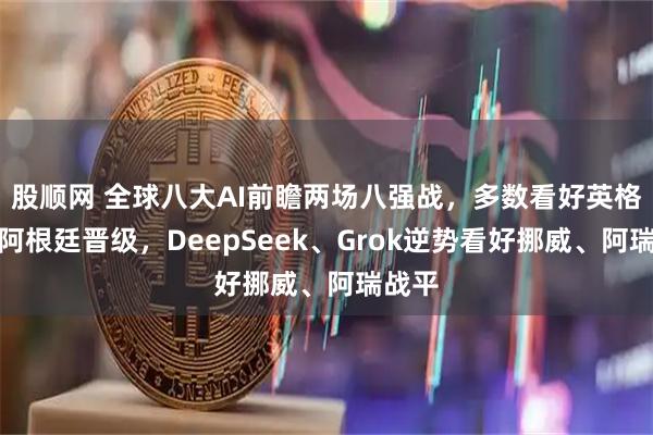 股顺网 全球八大AI前瞻两场八强战,多数看好英格兰、阿根廷晋级,DeepSeek、Grok逆势看好挪威、阿瑞战平