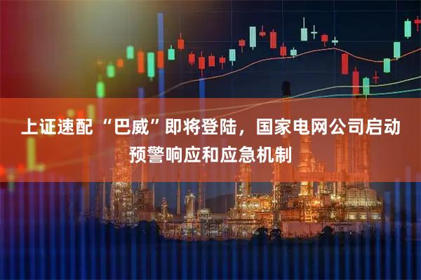上证速配 “巴威”即将登陆,国家电网公司启动预警响应和应急机制