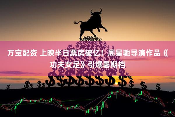万宝配资 上映半日票房破亿!周星驰导演作品《功夫女足》引爆暑期档