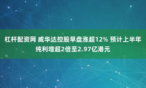杠杆配资网 威华达控股早盘涨超12% 预计上半年纯利增超2倍至2.97亿港元