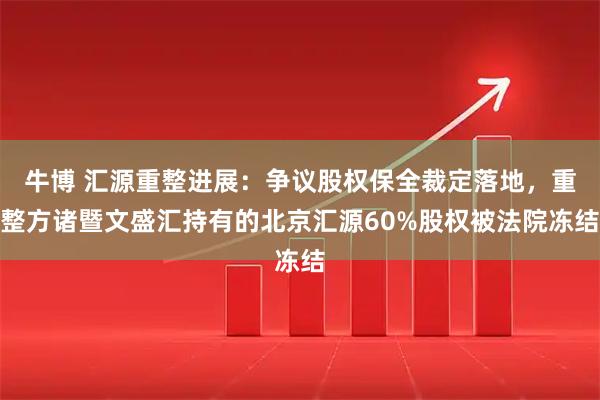 牛博 汇源重整进展：争议股权保全裁定落地，重整方诸暨文盛汇持有的北京汇源60%股权被法院冻结
